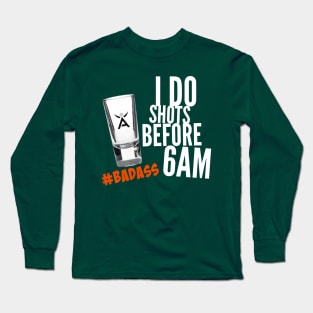 I DO SHOTS BEFORE 6AM #BADASS Long Sleeve T-Shirt